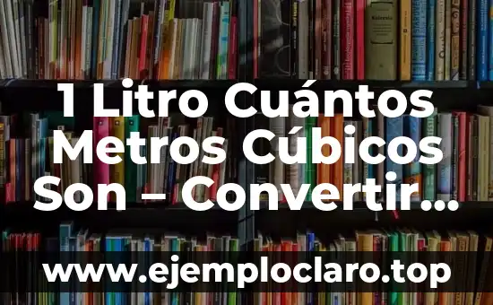 1 Litro Cuántos Metros Cúbicos Son – Convertir Unidades de Volumen