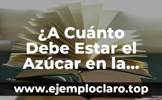 ¿A Cuánto Debe Estar el Azúcar en la Sangre? Guía Completa