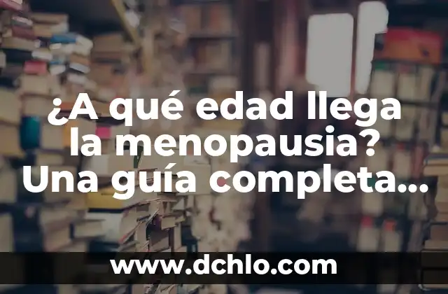¿Qué Edad El Hombre Deja de Tener Erección? 5 ¿A qué edad llega la menopausia? Una guía completa sobre la menopausia natural