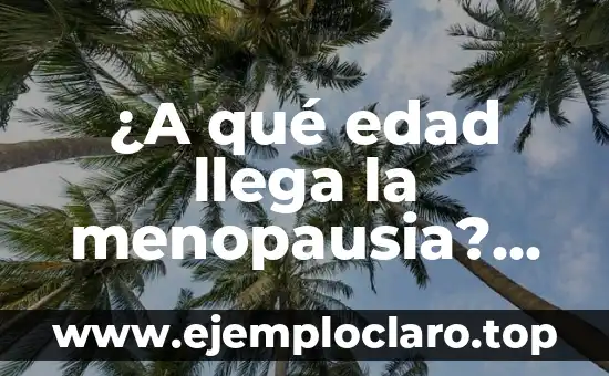 ¿A qué edad llega la menopausia? Una guía completa sobre la menopausia natural