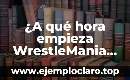 ¿A qué hora empieza WrestleMania 40? - Guía Completa y Detallada
