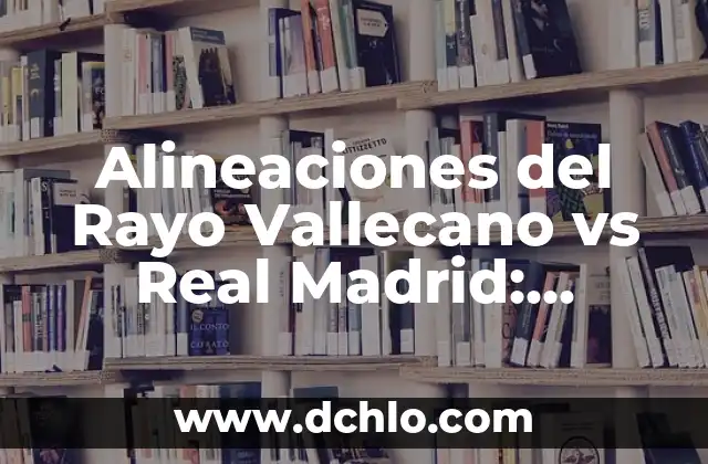 Partidos de Getafe CF contra Rayo Vallecano: Análisis y Resultados 7 Alineaciones del Rayo Vallecano vs Real Madrid: Análisis y Previsiones