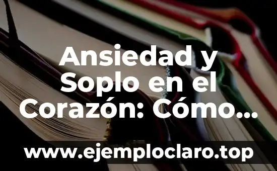 Ansiedad y Soplo en el Corazón: Cómo la Ansiedad puede Afectar su Salud Cardiovascular