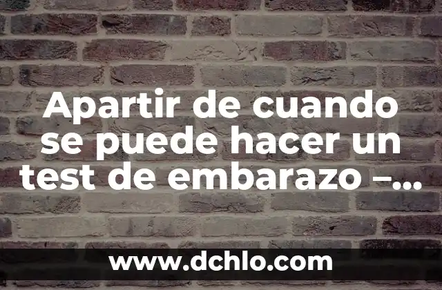¿Cuál es el Mejor Momento para Hacer un Test de Embarazo? 3 Apartir de cuando se puede hacer un test de embarazo – Guía completa