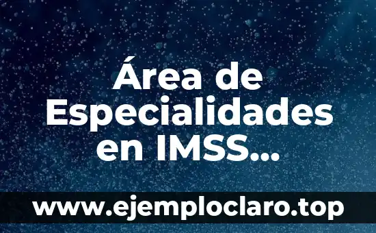 Como hacer para trabajar en el IMSS 7 Área de Especialidades en IMSS Significado