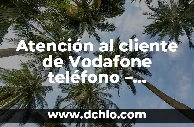 Cuál es el Teléfono de Vodafone - Información y Servicio al Cliente 8 Atención al cliente de Vodafone teléfono – Soluciones y Respuestas