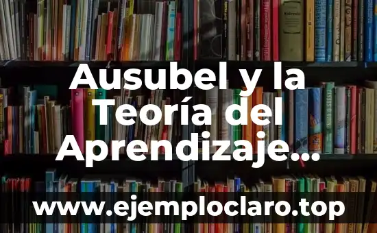 Ausubel y la Teoría del Aprendizaje Significativo: Un Enfoque Educativo Innovador