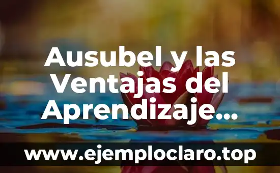 Ausubel y la Teoría del Aprendizaje Significativo: Un Enfoque Educativo Innovador 3 Ausubel y las Ventajas del Aprendizaje Significativo