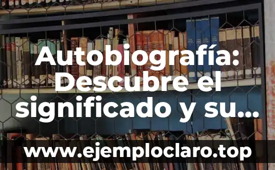 Autobiografía: Descubre el significado y su importancia