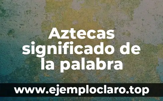 Concepto, Definición y Significado de DIN 4 Aztecas significado de la palabra