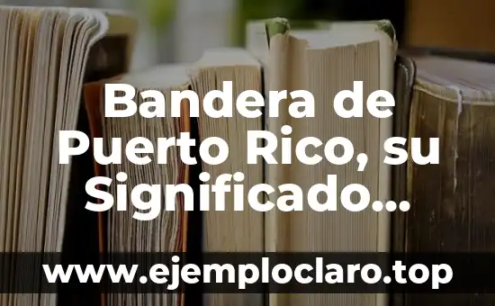 Bandera de Puerto Rico, su Significado Histórico y Cultural