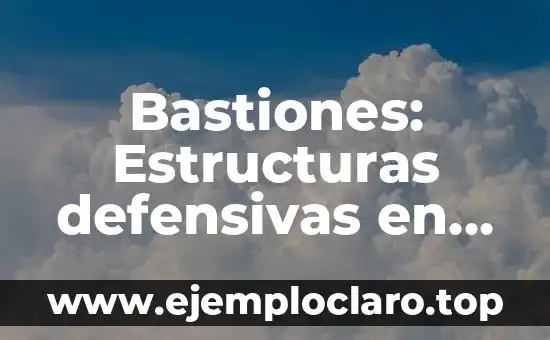 Bastiones: Estructuras defensivas en la historia militar