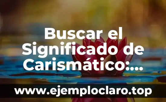 Buscar el Significado de Carismático: Todo lo que Necesitas Saber