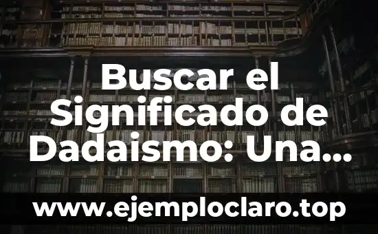 Buscar el Significado de Dadaismo: Una Guía Completa