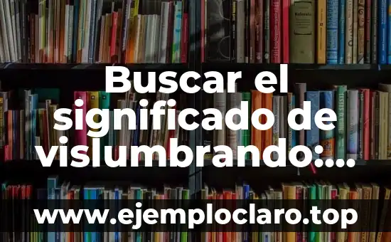 Significado y Origen Etimológico de Historia 3 Buscar el significado de vislumbrando: Una exploración intuitiva
