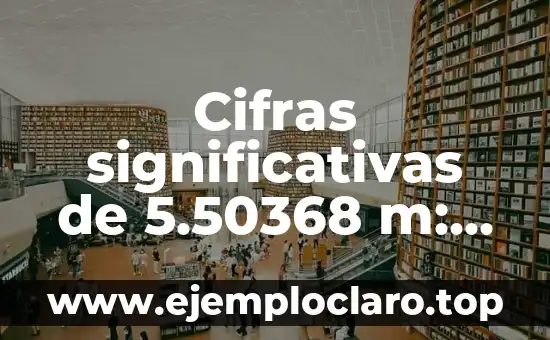 Cifras significativas de 5.50368 m: Concepto y Aplicación
