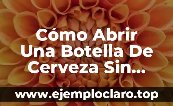 Cómo Abrir Una Botella De Cerveza Sin Abrebotellas – Guía Definitiva