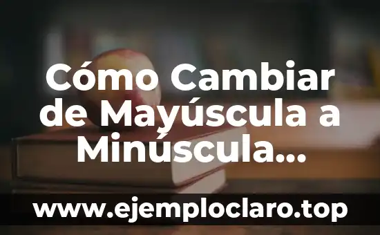 Cómo Cambiar de Mayúscula a Minúscula Word – Guía Definitiva