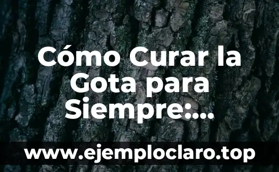Cómo Curar la Gota para Siempre: Soluciones Eficaces y Naturales