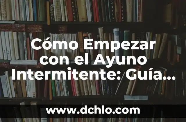 Cómo Hacer Ayuno Intermitente para Bajar de Peso de Forma Segura y Efectiva 8 Cómo Empezar con el Ayuno Intermitente: Guía Completa para Principiantes