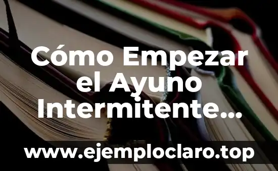Cómo Empezar el Ayuno Intermitente para Bajar de Peso: Guía Definitiva