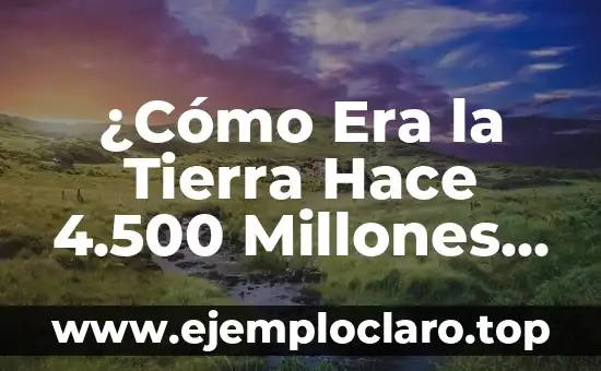 El Significado de Millones de Ejes Estandar 3 ¿Cómo Era la Tierra Hace 4.500 Millones de Años?