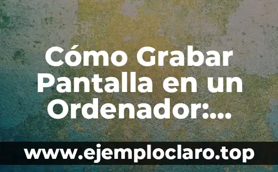Cómo Grabar Pantalla en un Ordenador: Guía Completa