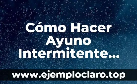 Cómo Hacer Ayuno Intermitente para Bajar de Peso de Forma Segura y Efectiva