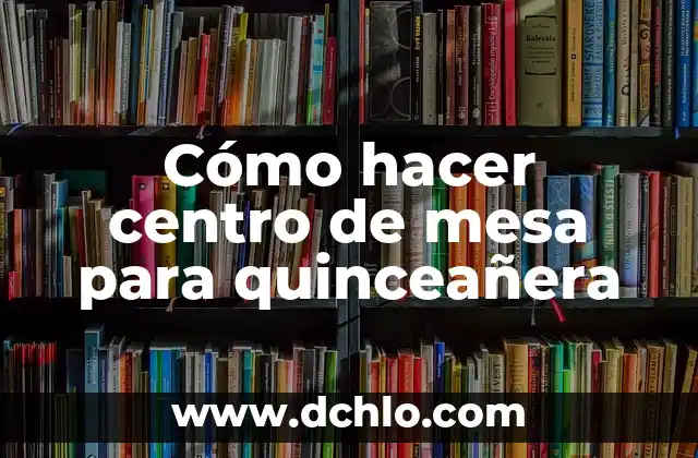 Muñeca Regalo de Quinceañera Significado 3 Cómo hacer centro de mesa para quinceañera