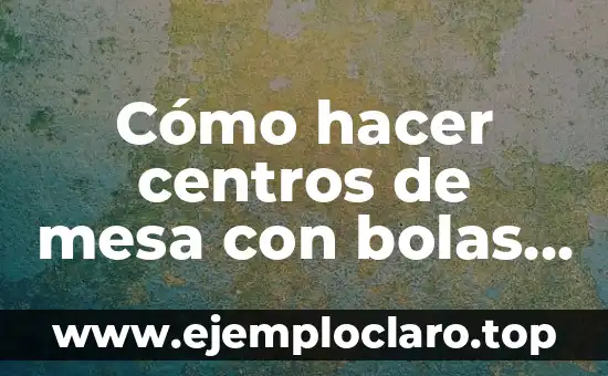 Cómo hacer centros de mesa con bolas de unicel