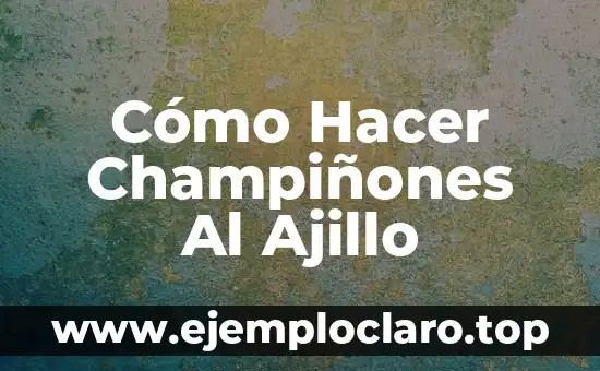 Cómo Hacer Champiñones Al Ajillo
