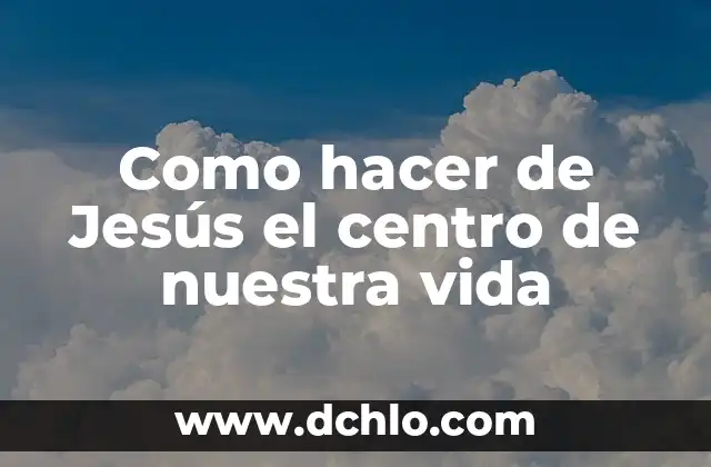 Cómo hacer la historia de vida de un hijo 4 Como hacer de Jesús el centro de nuestra vida