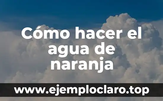 Cómo hacer el agua de naranja