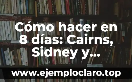 Cómo hacer en 8 días: Cairns, Sidney y Melbourne