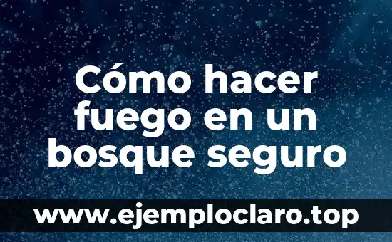 Cómo hacer fuego en un bosque seguro