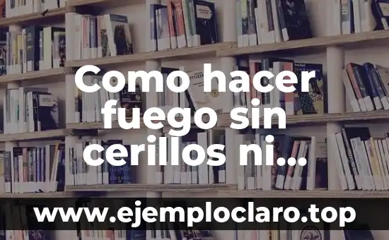 Como hacer fuego sin cerillos ni encendedor en casa
