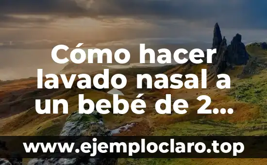 Instrucciones de Lavado y Significado 5 Cómo hacer lavado nasal a un bebé de 2 meses