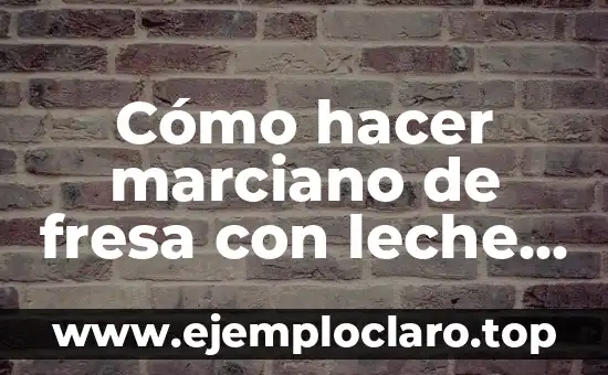 ¿Por qué es buena la fresa para la salud y la belleza? 6 Cómo hacer marciano de fresa con leche receta