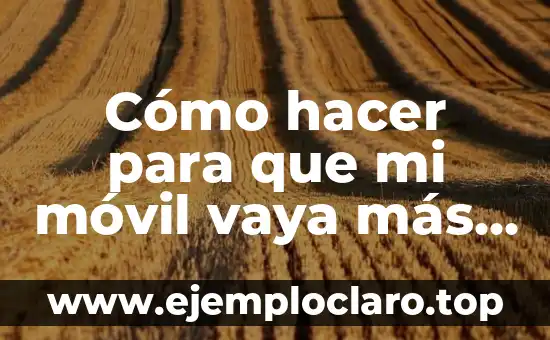 Cómo hacer para que mi móvil vaya más rápido
