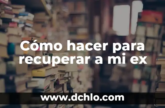 Como hacer que mi ex regrese conmigo sin rogarle 3 Cómo hacer para recuperar a mi ex