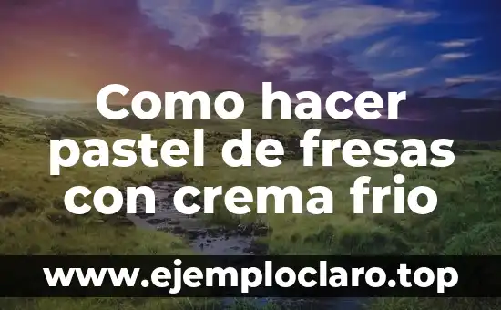 Como hacer pastel de fresas con crema frio