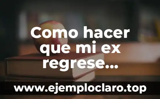 Como hacer que mi ex regrese conmigo sin rogarle