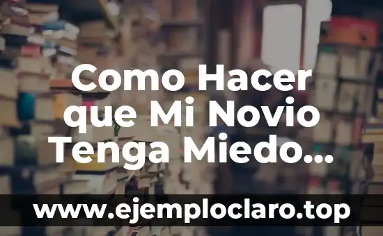Ya Encontré la que Será mi Futura Esposa: ¿Qué Sigue? 8 Como Hacer que Mi Novio Tenga Miedo de Perderme