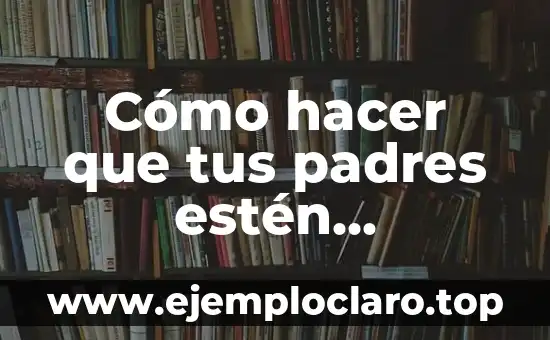 Cómo hacer que tus padres estén orgullosos de ti