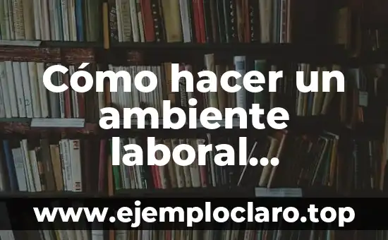 Instancia de Parte Laboral: Su Significado y Relevancia en el Ámbito Laboral 5 Cómo hacer un ambiente laboral agradable