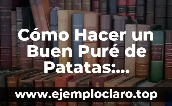 Cómo Hacer un Buen Puré de Patatas: Recetas y Consejos para un Plato Delicioso