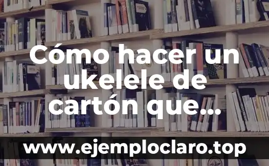 Cómo hacer un fuerte de cartón para soldaditos 4 Cómo hacer un ukelele de cartón que suene