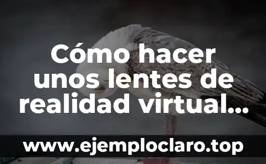 Cómo hacer unos lentes de realidad virtual caseros