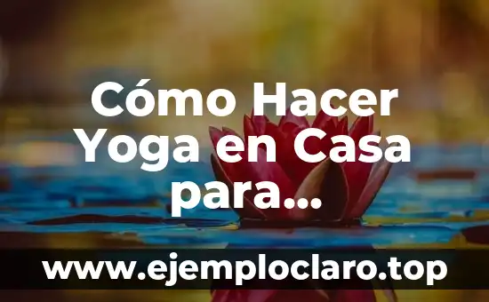 Cómo Hacer Yoga en Casa para Principiantes - Guía Completa y Detallada