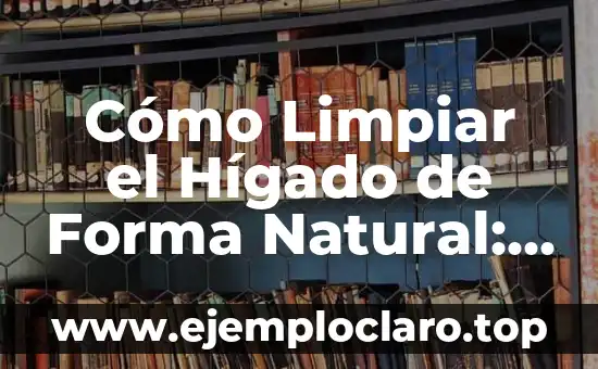Cómo Limpiar el Hígado de Forma Natural: Guía Completa